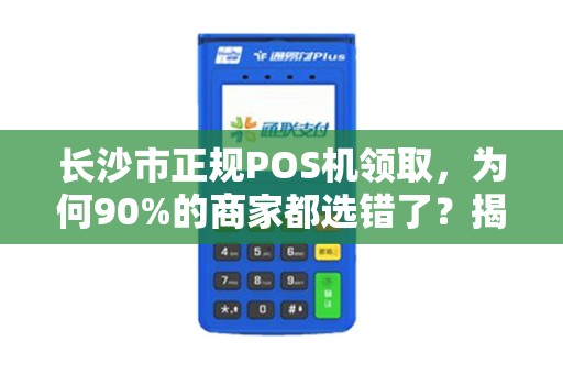 长沙市正规POS机领取，为何90%的商家都选错了？揭秘3大隐藏陷阱！