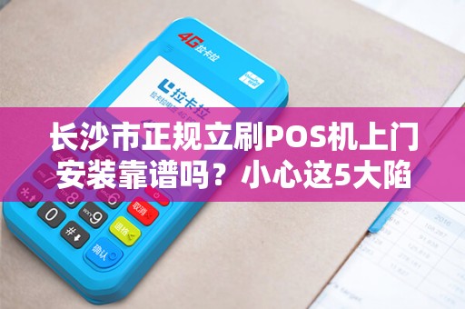 长沙市正规立刷POS机上门安装靠谱吗？小心这5大陷阱！