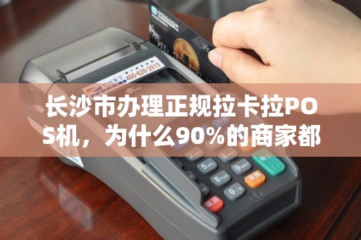 长沙市办理正规拉卡拉POS机，为什么90%的商家都踩过这些坑？