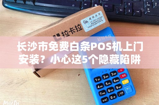 长沙市免费白条POS机上门安装？小心这5个隐藏陷阱！
