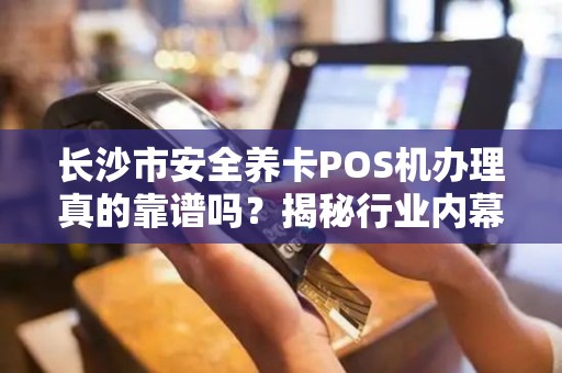长沙市安全养卡POS机办理真的靠谱吗？揭秘行业内幕与避坑指南！