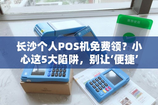 长沙个人POS机免费领？小心这5大陷阱，别让‘便捷’变成‘麻烦’