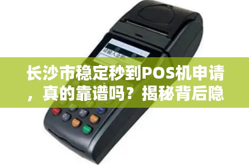 长沙市稳定秒到POS机申请，真的靠谱吗？揭秘背后隐藏的3大风险！