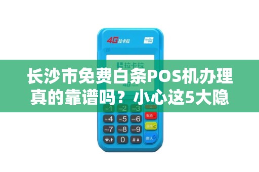 长沙市免费白条POS机办理真的靠谱吗？小心这5大隐藏陷阱！