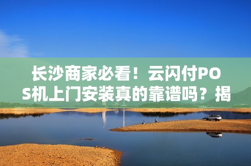 长沙商家必看！云闪付POS机上门安装真的靠谱吗？揭秘背后的5大真相！