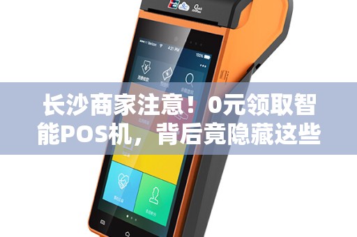 长沙商家注意！0元领取智能POS机，背后竟隐藏这些‘套路’