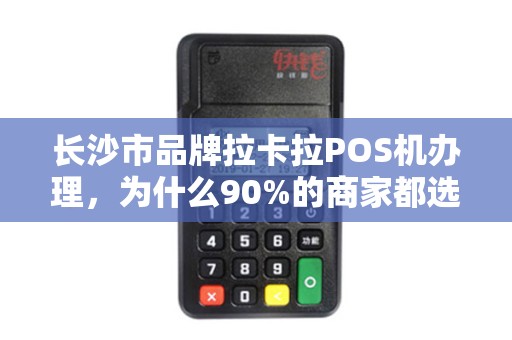 长沙市品牌拉卡拉POS机办理，为什么90%的商家都选错了？揭秘3大隐藏陷阱与正确办理流程