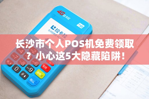 长沙市个人POS机免费领取？小心这5大隐藏陷阱！
