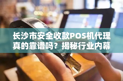 长沙市安全收款POS机代理真的靠谱吗？揭秘行业内幕与避坑指南！