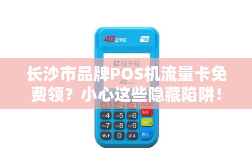 长沙市品牌POS机流量卡免费领？小心这些隐藏陷阱！