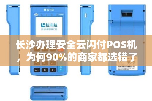 长沙办理安全云闪付POS机，为何90%的商家都选错了？揭秘3大避坑指南！