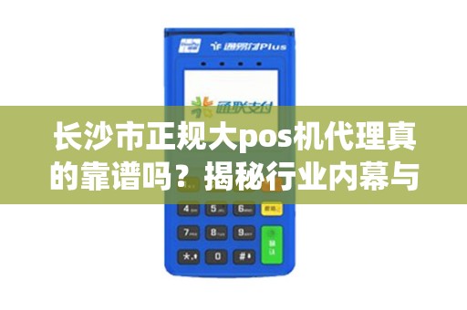 长沙市正规大pos机代理真的靠谱吗？揭秘行业内幕与避坑指南！