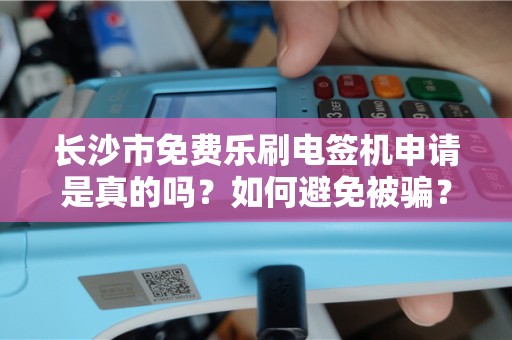 长沙市免费乐刷电签机申请是真的吗？如何避免被骗？