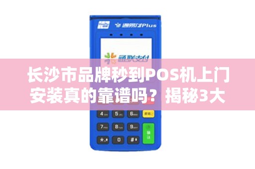 长沙市品牌秒到POS机上门安装真的靠谱吗？揭秘3大避坑指南！