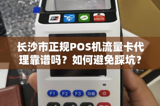 长沙市正规POS机流量卡代理靠谱吗？如何避免踩坑？