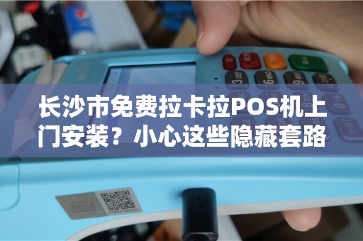 长沙市免费拉卡拉POS机上门安装？小心这些隐藏套路！