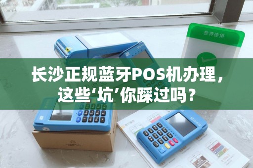 长沙正规蓝牙POS机办理，这些‘坑’你踩过吗？