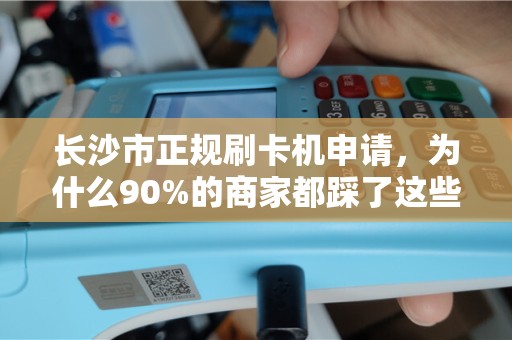 长沙市正规刷卡机申请，为什么90%的商家都踩了这些坑？