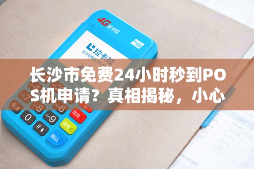 长沙市免费24小时秒到POS机申请？真相揭秘，小心这些套路！