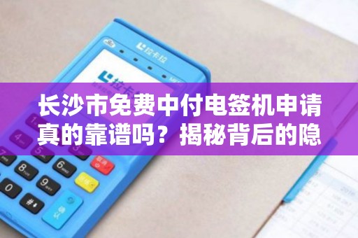 长沙市免费中付电签机申请真的靠谱吗？揭秘背后的隐藏条件！