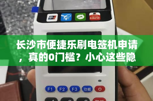 长沙市便捷乐刷电签机申请，真的0门槛？小心这些隐藏套路！