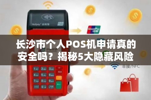 长沙市个人POS机申请真的安全吗？揭秘5大隐藏风险与避坑指南！
