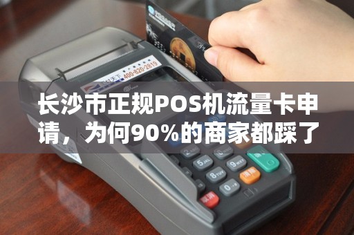 长沙市正规POS机流量卡申请，为何90%的商家都踩了这些坑？揭秘避坑指南与最优渠道！