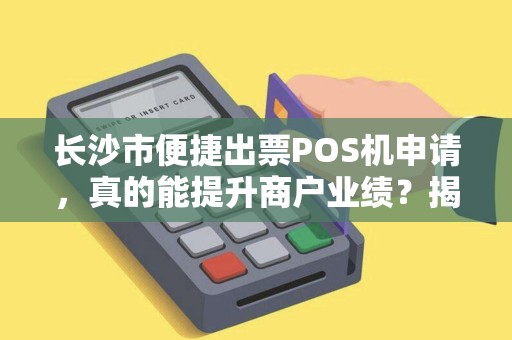 长沙市便捷出票POS机申请，真的能提升商户业绩？揭秘背后隐藏的3大陷阱！