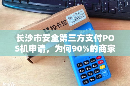 长沙市安全第三方支付POS机申请，为何90%的商家都选错了？