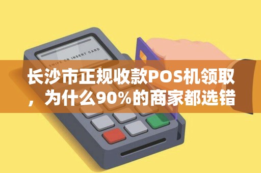 长沙市正规收款POS机领取，为什么90%的商家都选错了？揭秘3大隐藏陷阱！