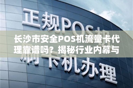 长沙市安全POS机流量卡代理靠谱吗？揭秘行业内幕与避坑指南！