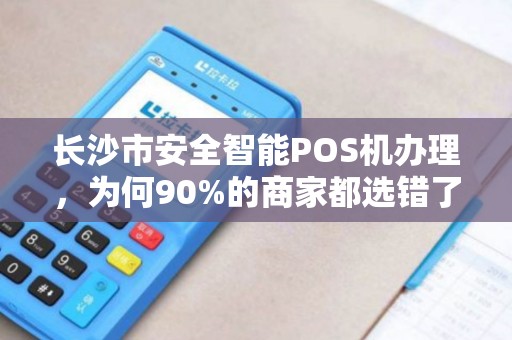 长沙市安全智能POS机办理，为何90%的商家都选错了？揭秘3大隐藏陷阱与正确选择指南