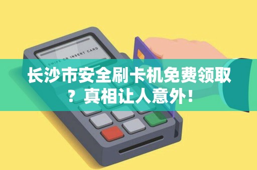 长沙市安全刷卡机免费领取？真相让人意外！