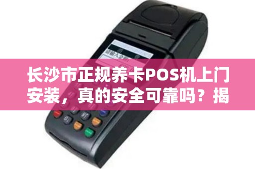 长沙市正规养卡POS机上门安装，真的安全可靠吗？揭秘行业内幕！