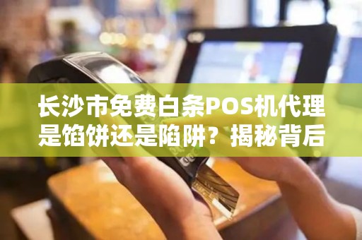 长沙市免费白条POS机代理是馅饼还是陷阱？揭秘背后不为人知的套路！