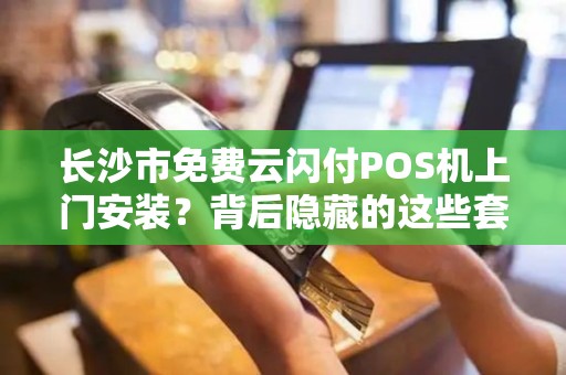 长沙市免费云闪付POS机上门安装？背后隐藏的这些套路你知道吗？
