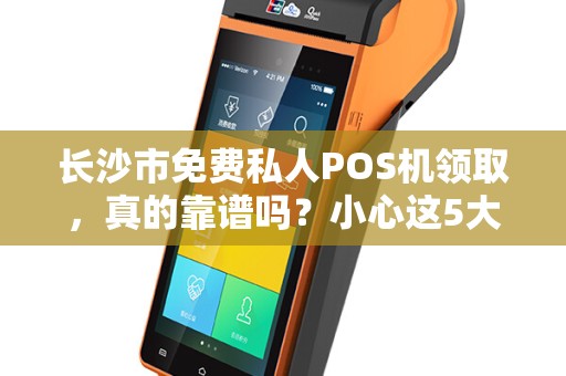 长沙市免费私人POS机领取，真的靠谱吗？小心这5大隐藏陷阱！