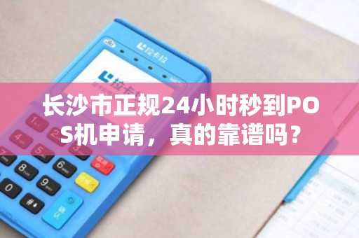 长沙市正规24小时秒到POS机申请，真的靠谱吗？