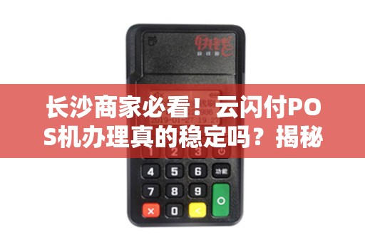 长沙商家必看！云闪付POS机办理真的稳定吗？揭秘3大隐藏风险与避坑指南