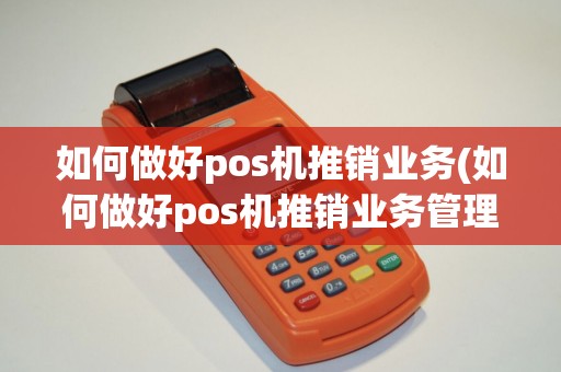 如何做好pos机推销业务(如何做好pos机推销业务管理)