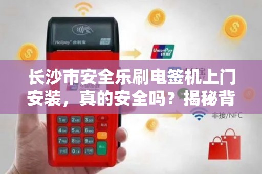 长沙市安全乐刷电签机上门安装，真的安全吗？揭秘背后5大隐患！