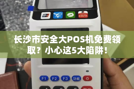长沙市安全大POS机免费领取？小心这5大陷阱！