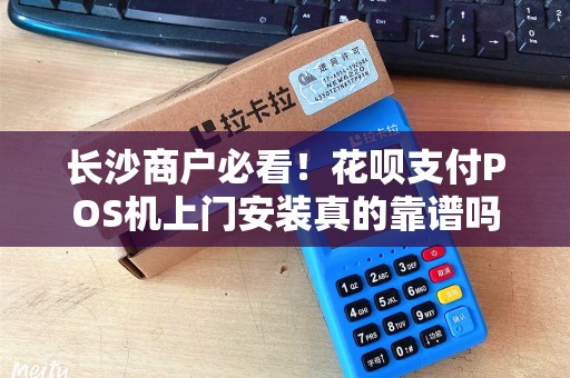 长沙商户必看！花呗支付POS机上门安装真的靠谱吗？揭秘背后隐藏的3大风险！