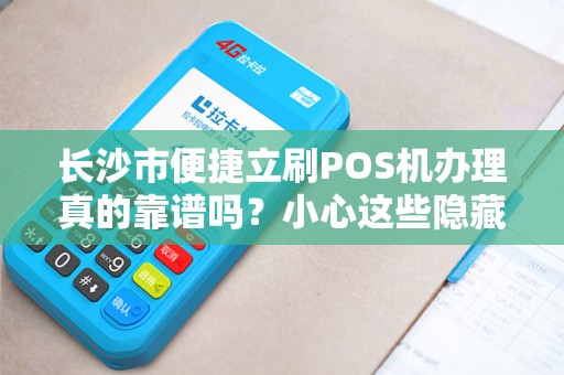 长沙市便捷立刷POS机办理真的靠谱吗？小心这些隐藏陷阱！