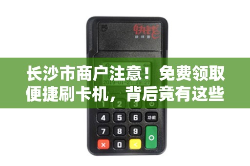 长沙市商户注意！免费领取便捷刷卡机，背后竟有这些‘隐藏福利’