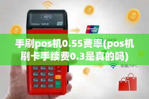 手刷pos机0.55费率(pos机刷卡手续费0.3是真的吗)