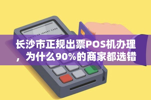 长沙市正规出票POS机办理，为什么90%的商家都选错了？揭秘行业内幕与避坑指南