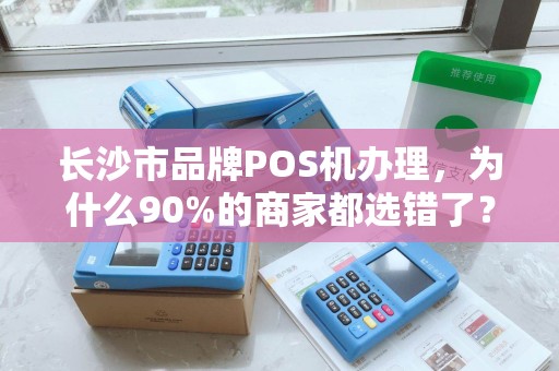 长沙市品牌POS机办理，为什么90%的商家都选错了？真相让人震惊！