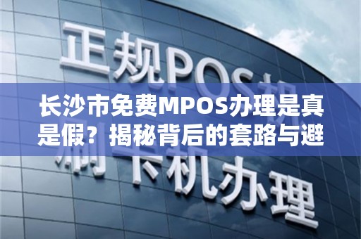 长沙市免费MPOS办理是真是假？揭秘背后的套路与避坑指南！