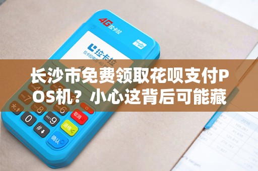 长沙市免费领取花呗支付POS机？小心这背后可能藏着这些‘坑’